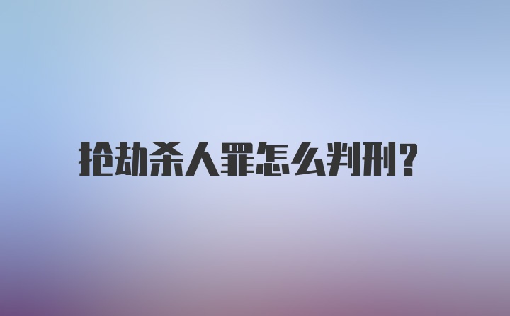 抢劫杀人罪怎么判刑？