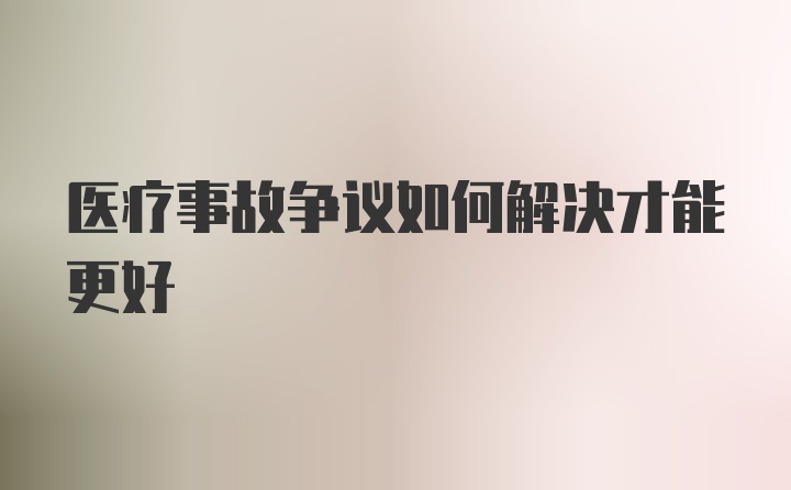 医疗事故争议如何解决才能更好