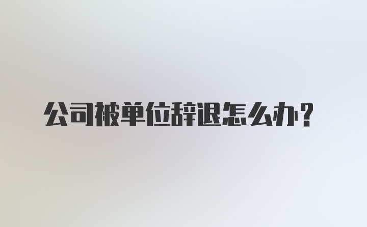 公司被单位辞退怎么办？