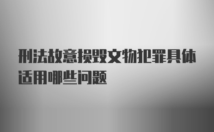 刑法故意损毁文物犯罪具体适用哪些问题