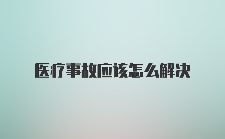 医疗事故应该怎么解决