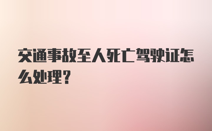 交通事故至人死亡驾驶证怎么处理？