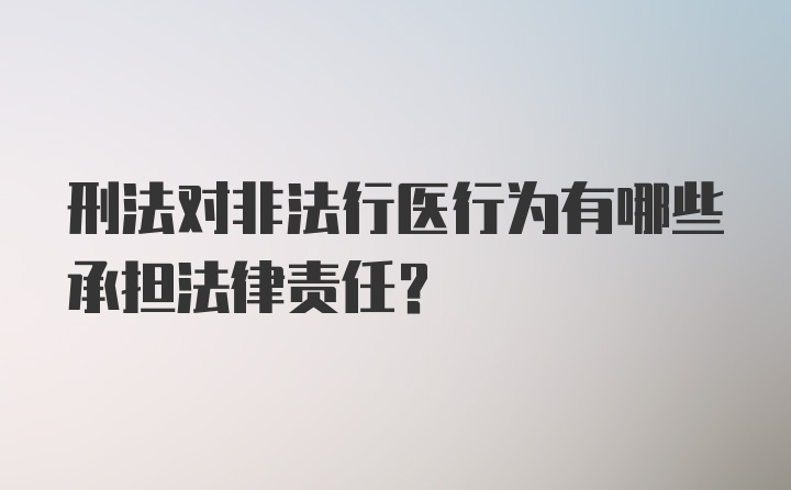 刑法对非法行医行为有哪些承担法律责任？