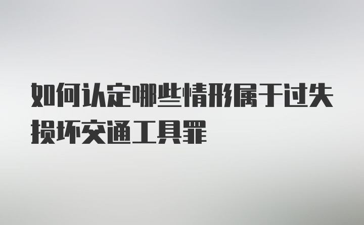 如何认定哪些情形属于过失损坏交通工具罪