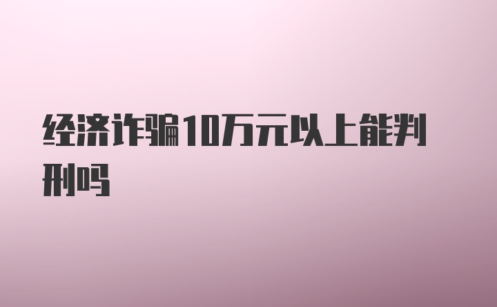 经济诈骗10万元以上能判刑吗