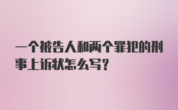 一个被告人和两个罪犯的刑事上诉状怎么写？