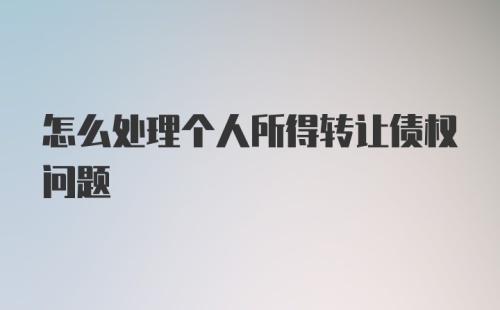 怎么处理个人所得转让债权问题