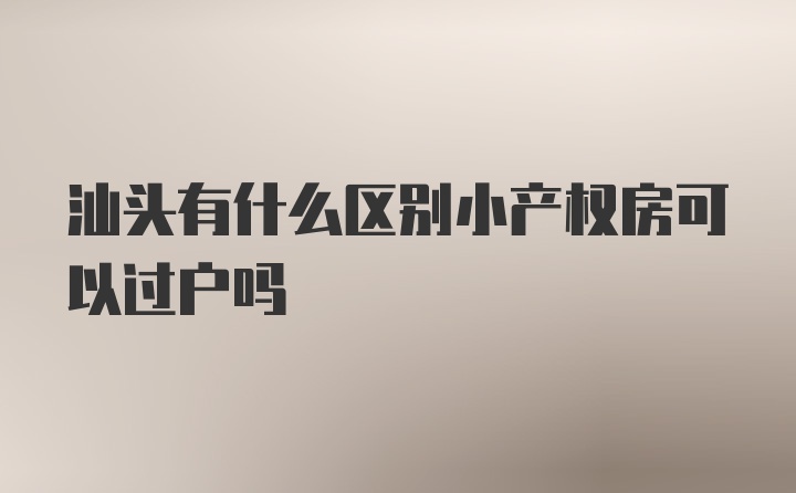 汕头有什么区别小产权房可以过户吗