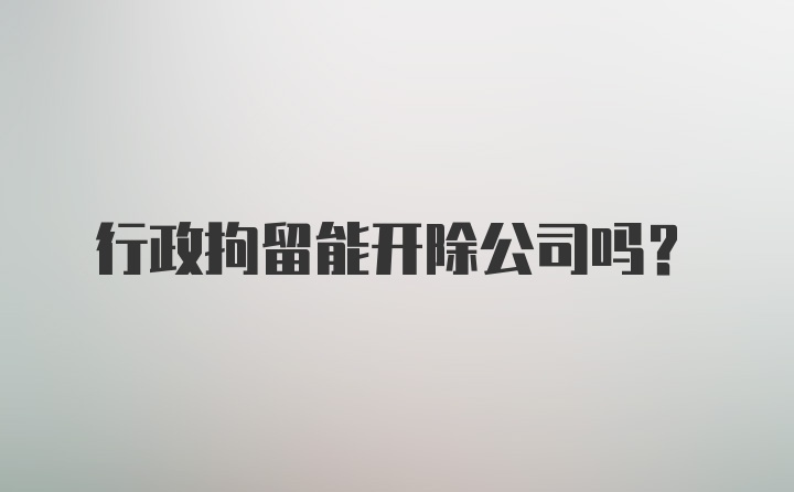 行政拘留能开除公司吗？