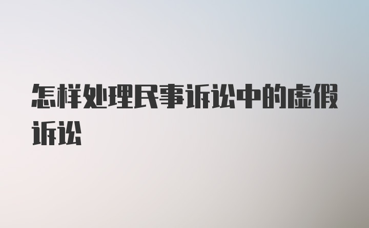 怎样处理民事诉讼中的虚假诉讼