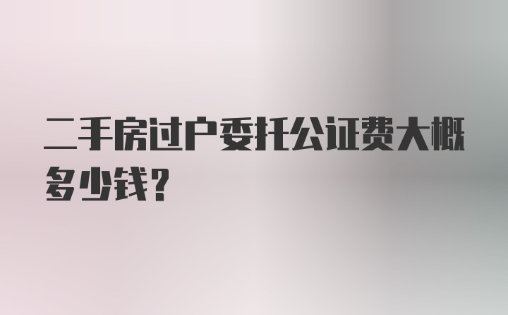 二手房过户委托公证费大概多少钱？