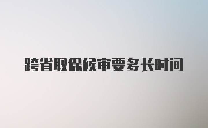 跨省取保候审要多长时间