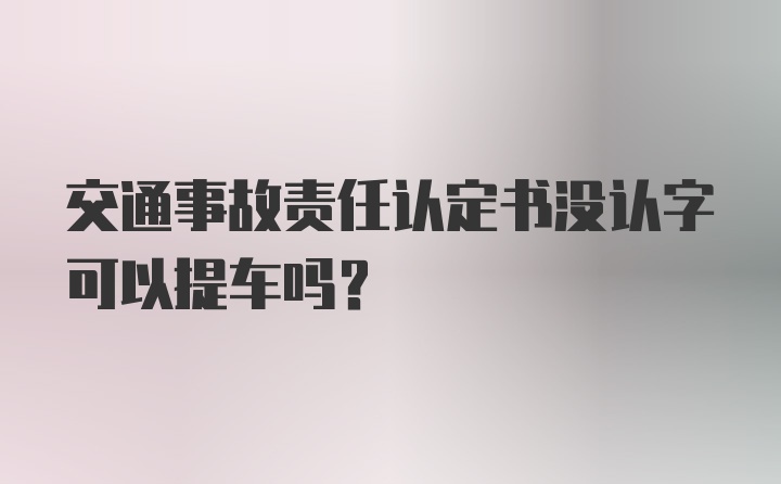 交通事故责任认定书没认字可以提车吗?