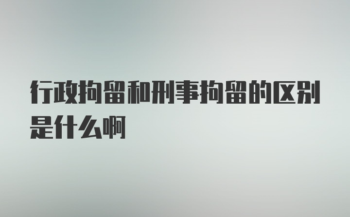 行政拘留和刑事拘留的区别是什么啊