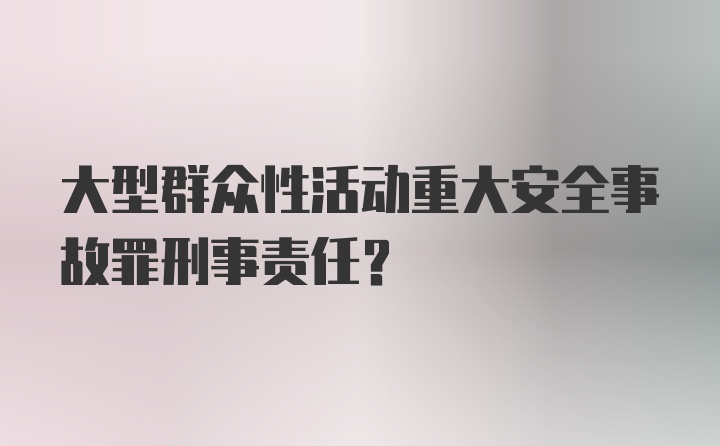 大型群众性活动重大安全事故罪刑事责任？