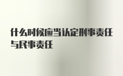 什么时候应当认定刑事责任与民事责任