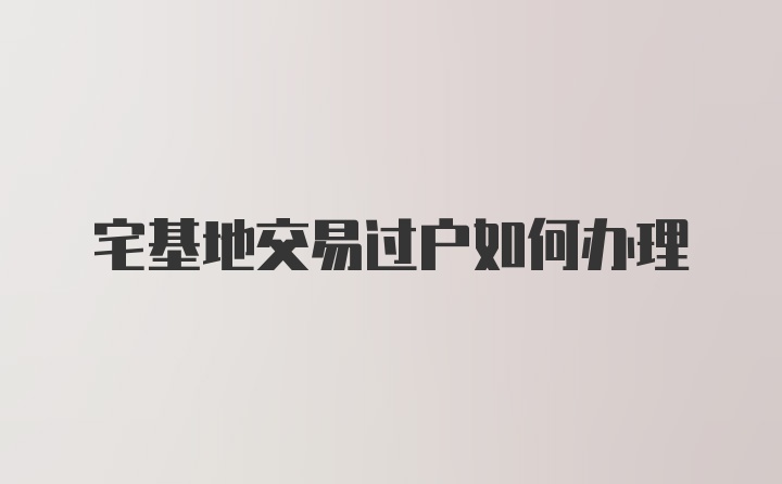 宅基地交易过户如何办理