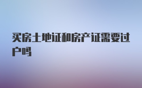 买房土地证和房产证需要过户吗