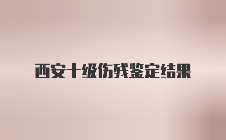 西安十级伤残鉴定结果