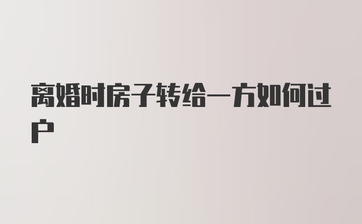 离婚时房子转给一方如何过户