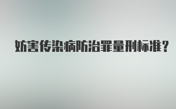 妨害传染病防治罪量刑标准？