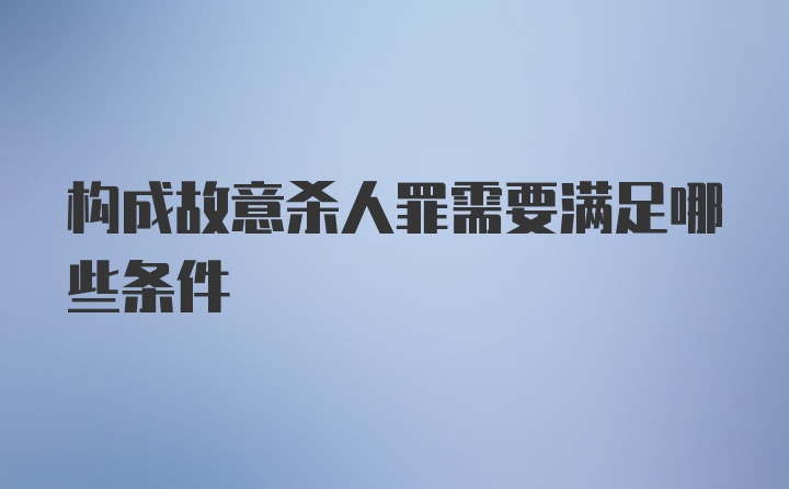 构成故意杀人罪需要满足哪些条件