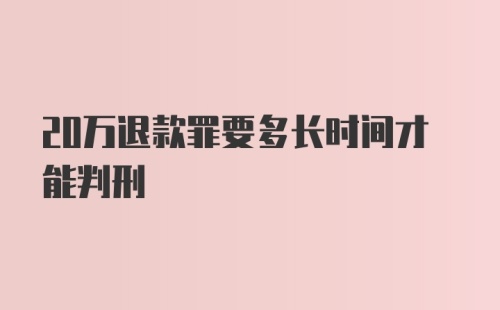 20万退款罪要多长时间才能判刑