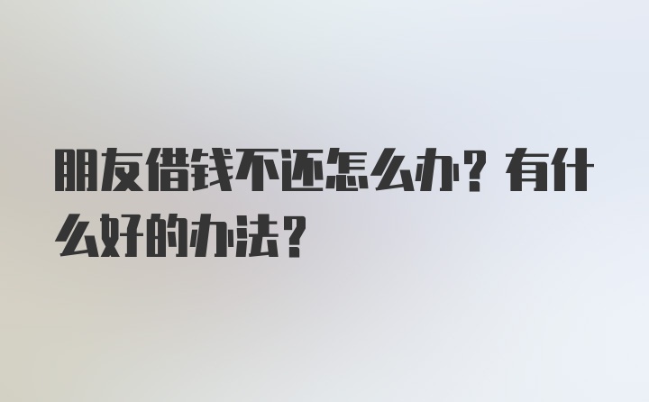 朋友借钱不还怎么办？有什么好的办法？