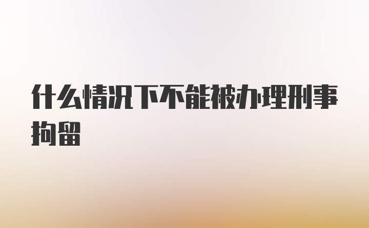 什么情况下不能被办理刑事拘留