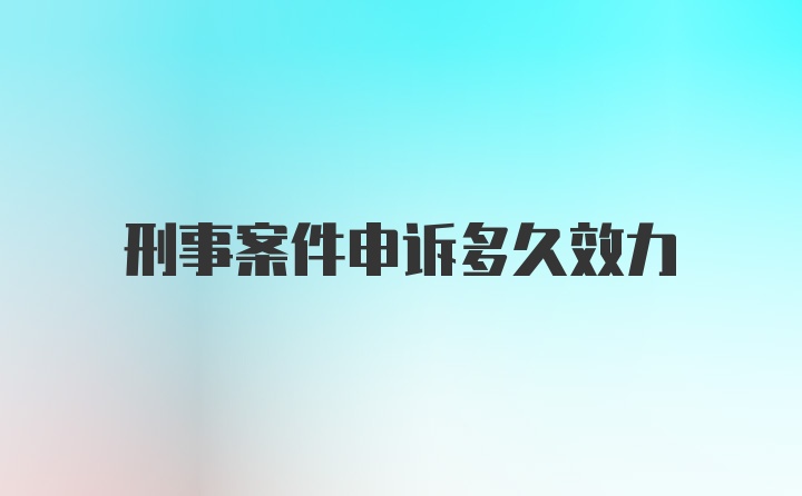 刑事案件申诉多久效力