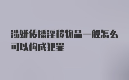 涉嫌传播淫秽物品一般怎么可以构成犯罪