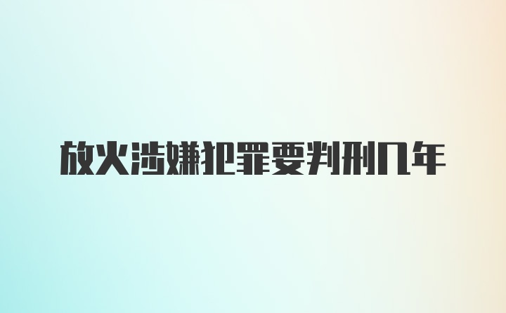 放火涉嫌犯罪要判刑几年