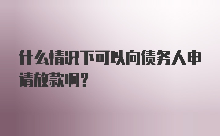 什么情况下可以向债务人申请放款啊？