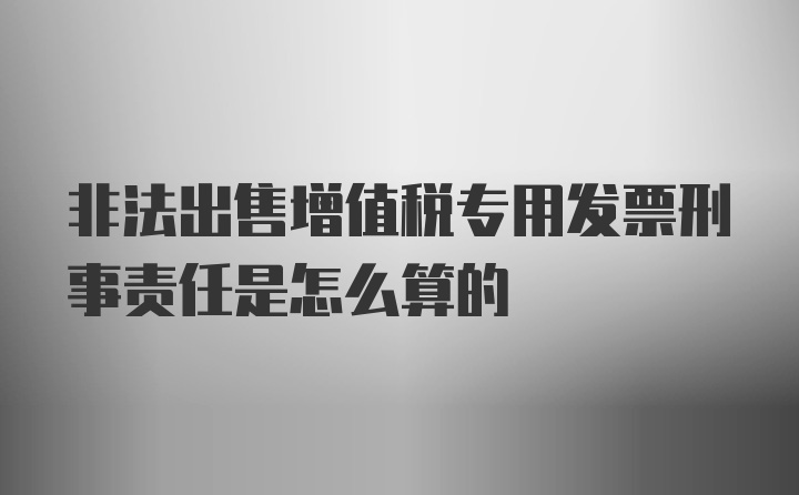 非法出售增值税专用发票刑事责任是怎么算的