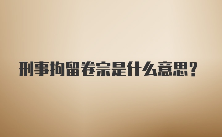刑事拘留卷宗是什么意思？