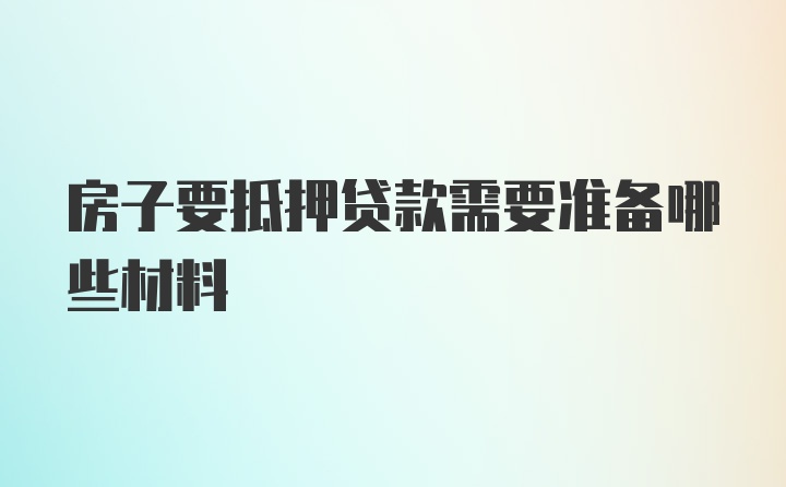 房子要抵押贷款需要准备哪些材料