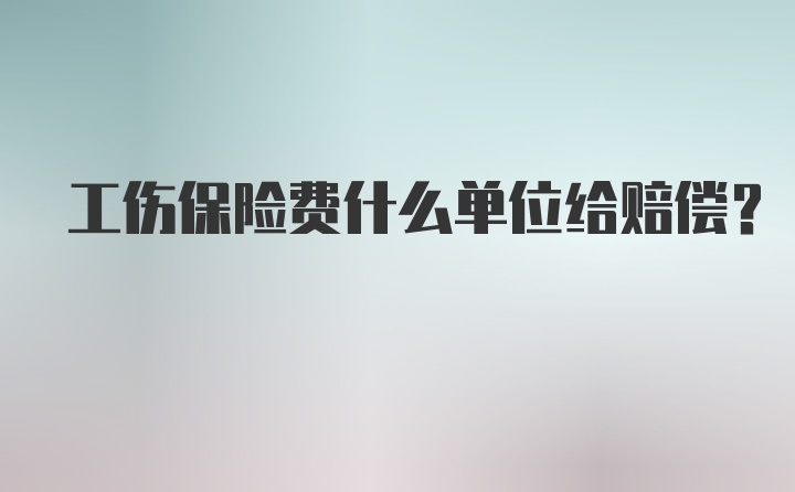 工伤保险费什么单位给赔偿?