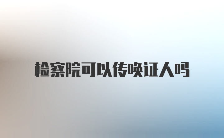 检察院可以传唤证人吗