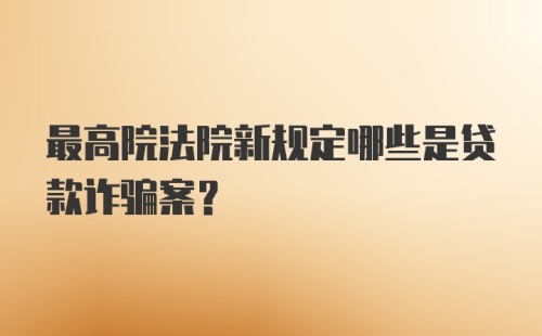 最高院法院新规定哪些是贷款诈骗案？