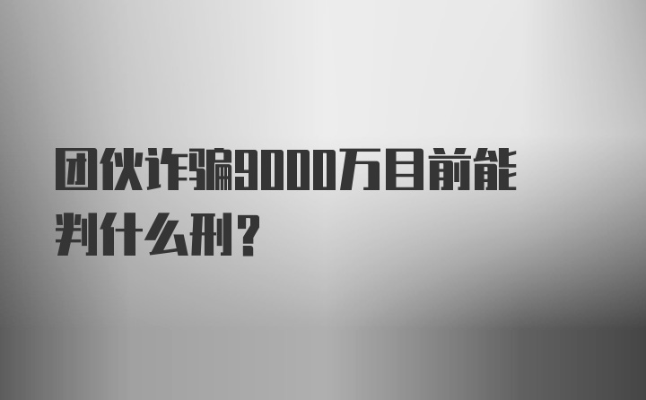 团伙诈骗9000万目前能判什么刑？