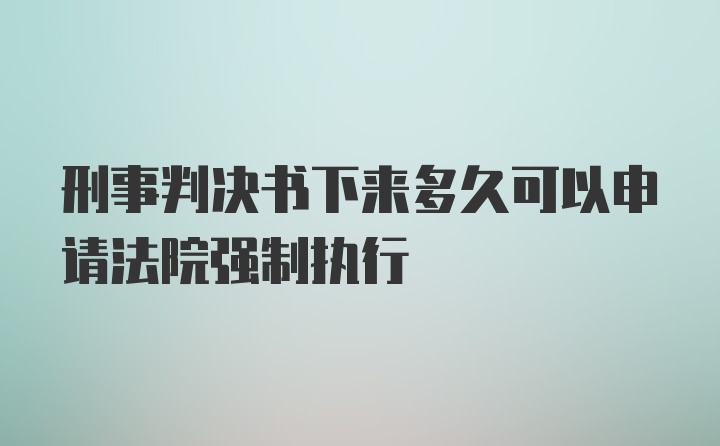 刑事判决书下来多久可以申请法院强制执行