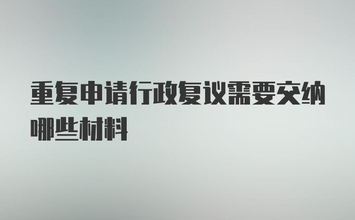 重复申请行政复议需要交纳哪些材料