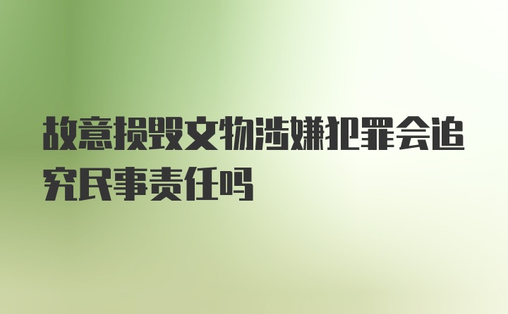 故意损毁文物涉嫌犯罪会追究民事责任吗