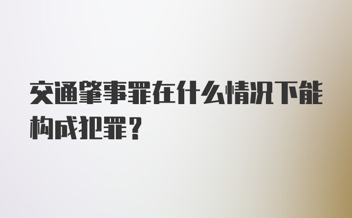 交通肇事罪在什么情况下能构成犯罪？