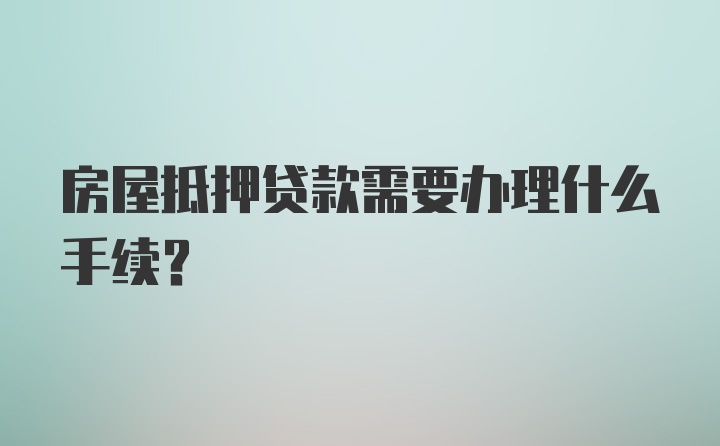 房屋抵押贷款需要办理什么手续？