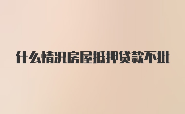 什么情况房屋抵押贷款不批