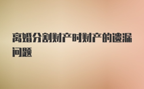 离婚分割财产时财产的遗漏问题