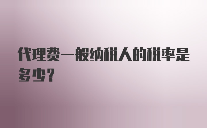 代理费一般纳税人的税率是多少？