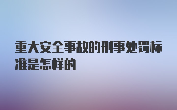 重大安全事故的刑事处罚标准是怎样的