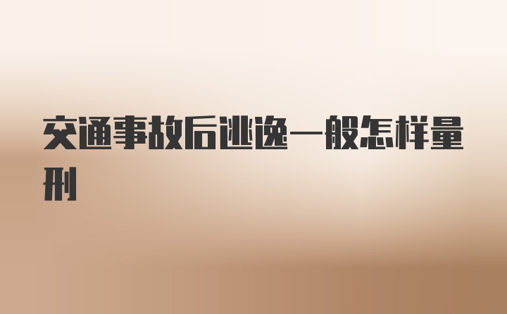 交通事故后逃逸一般怎样量刑